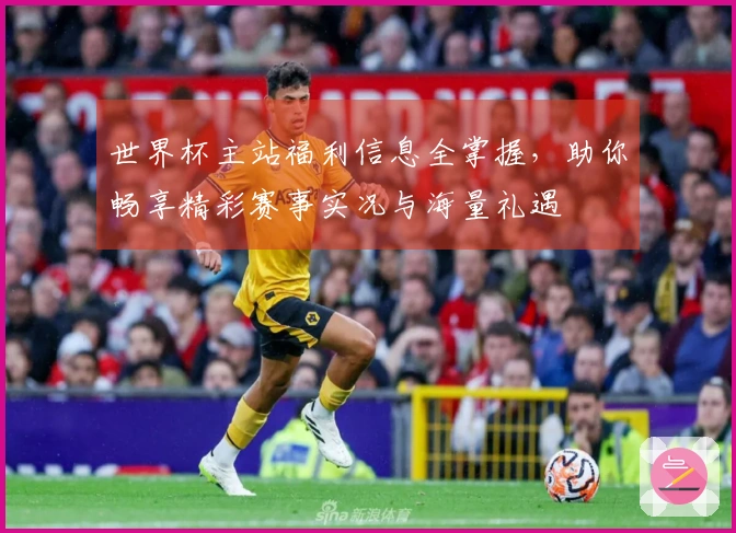 世界杯主站福利信息全掌握，助你畅享精彩赛事实况与海量礼遇