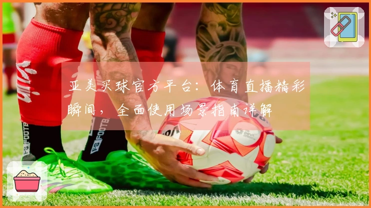 亚美买球官方平台：体育直播精彩瞬间，全面使用场景指南详解