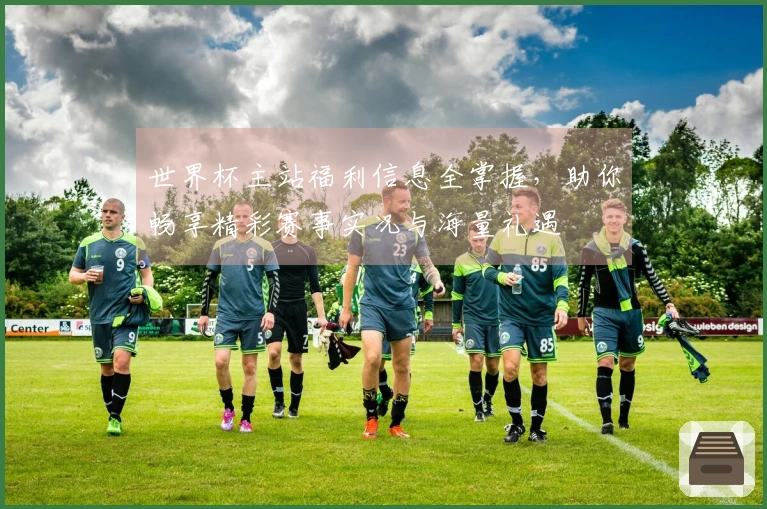 世界杯主站福利信息全掌握，助你畅享精彩赛事实况与海量礼遇