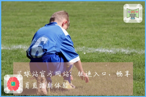 买球站官方网站：极速入口，畅享体育直播新体验。