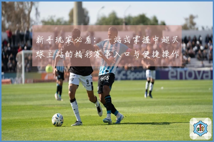 新手玩家必看：一站式掌握中超买球主站的精彩赛事入口与便捷操作指南