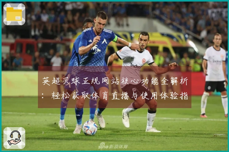 英超买球正规网站核心功能全解析：轻松获取体育直播与使用体验指南