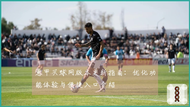 意甲买球网版本更新指南：优化功能体验与便捷入口介绍