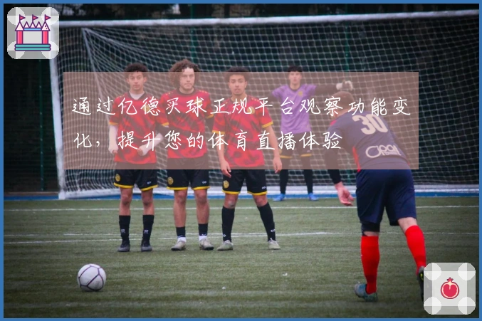 通过亿德买球正规平台观察功能变化，提升您的体育直播体验
