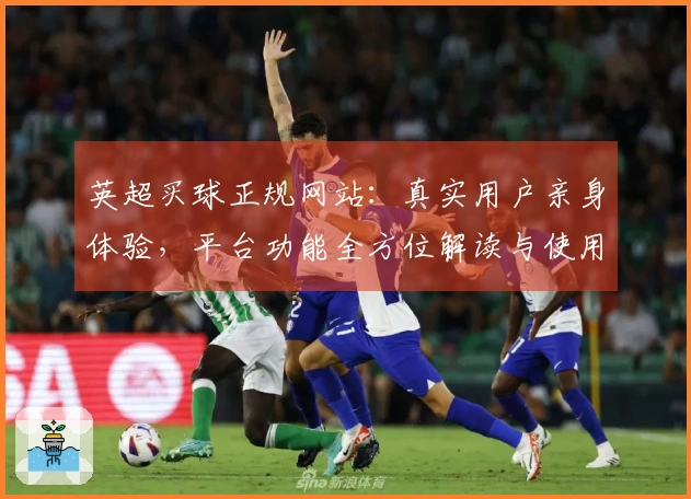 英超买球正规网站：真实用户亲身体验，平台功能全方位解读与使用指南