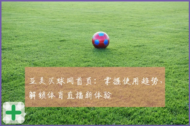 亚美买球网首页：掌握使用趋势，解锁体育直播新体验