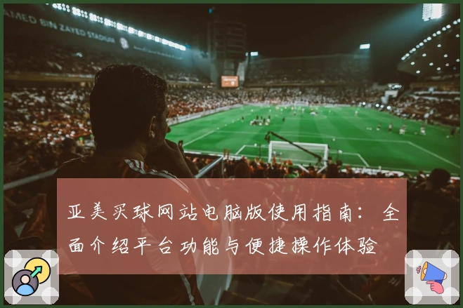 亚美买球网站电脑版使用指南：全面介绍平台功能与便捷操作体验