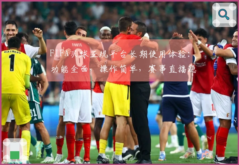 FIFA买球正规平台长期使用体验：功能全面，操作简单，赛事直播稳定性强