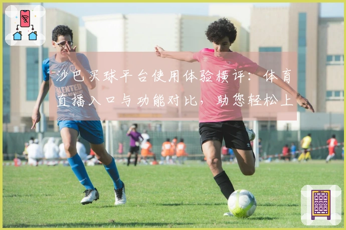 沙巴买球平台使用体验横评：体育直播入口与功能对比，助您轻松上手