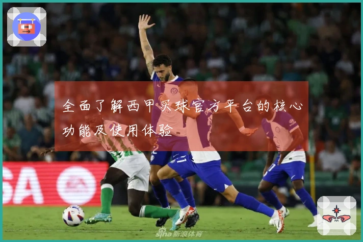 全面了解西甲买球官方平台的核心功能及使用体验