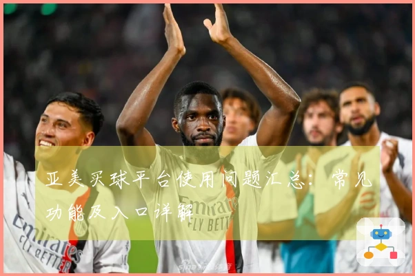 亚美买球平台使用问题汇总：常见功能及入口详解