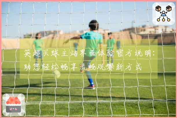 英超买球主站界面体验官方说明：助您轻松畅享流畅观赛新方式