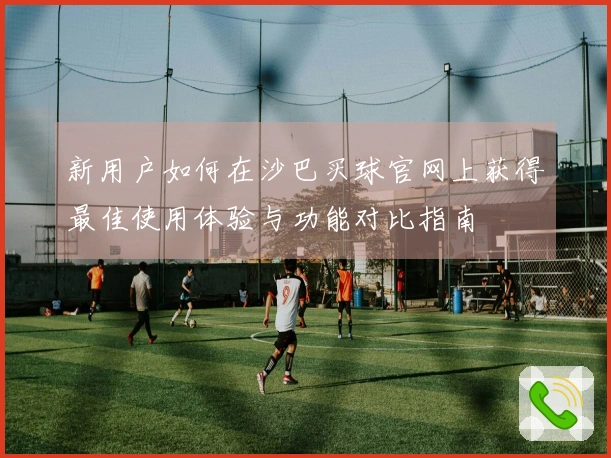 新用户如何在沙巴买球官网上获得最佳使用体验与功能对比指南
