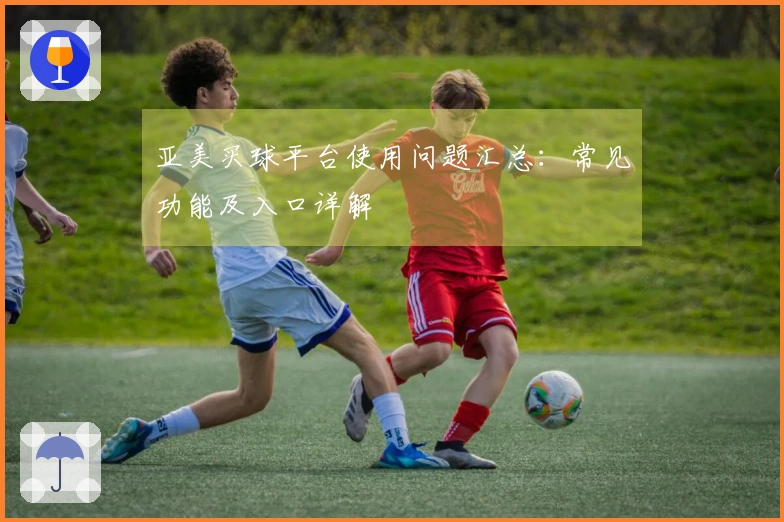 亚美买球平台使用问题汇总：常见功能及入口详解
