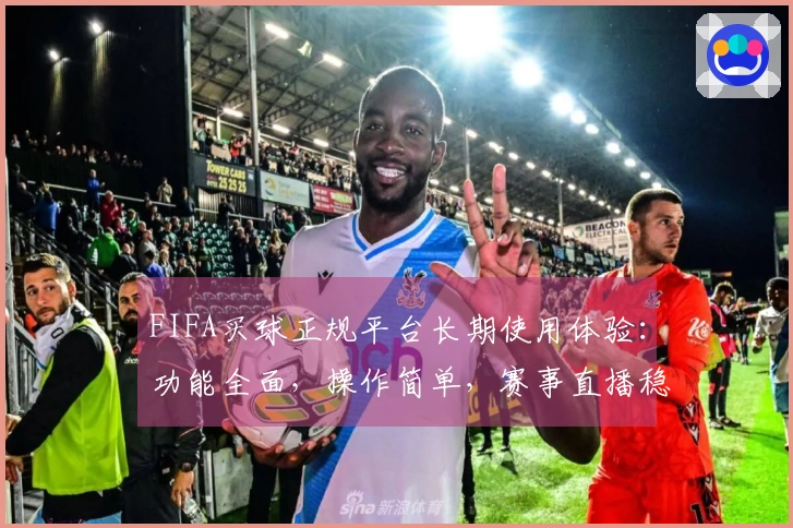 FIFA买球正规平台长期使用体验：功能全面，操作简单，赛事直播稳定性强