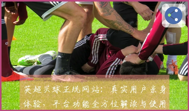 英超买球正规网站：真实用户亲身体验，平台功能全方位解读与使用指南