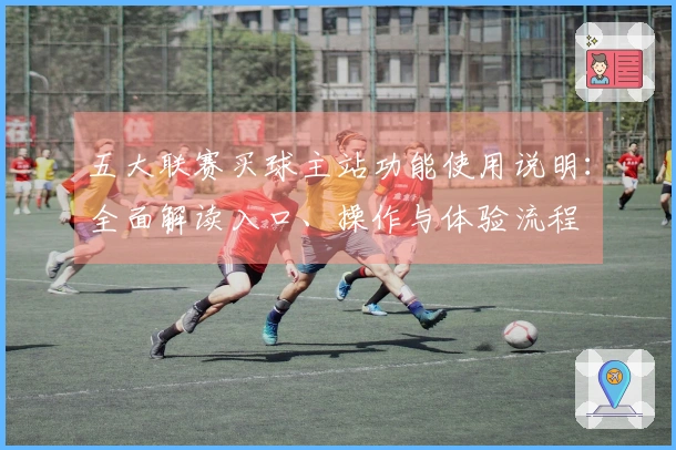 五大联赛买球主站功能使用说明：全面解读入口、操作与体验流程