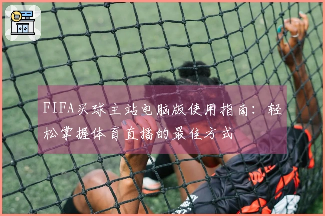FIFA买球主站电脑版使用指南：轻松掌握体育直播的最佳方式