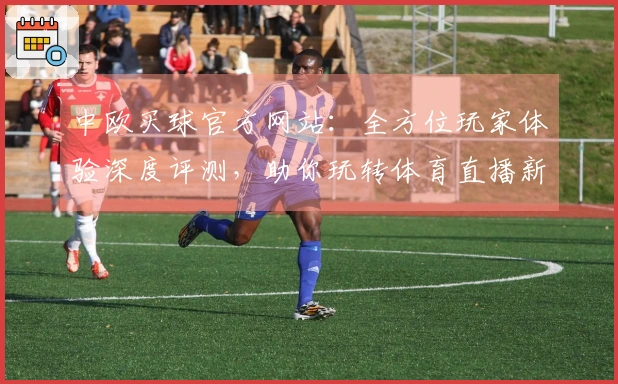 中欧买球官方网站：全方位玩家体验深度评测，助你玩转体育直播新境界