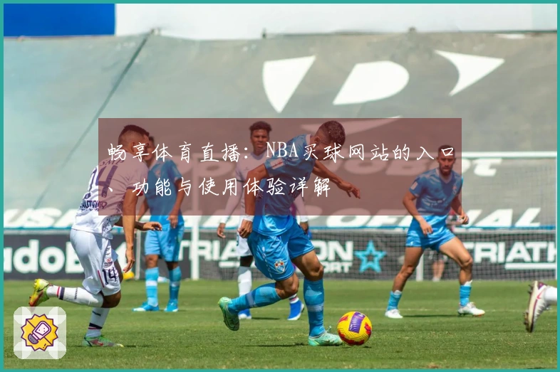畅享体育直播：NBA买球网站的入口、功能与使用体验详解