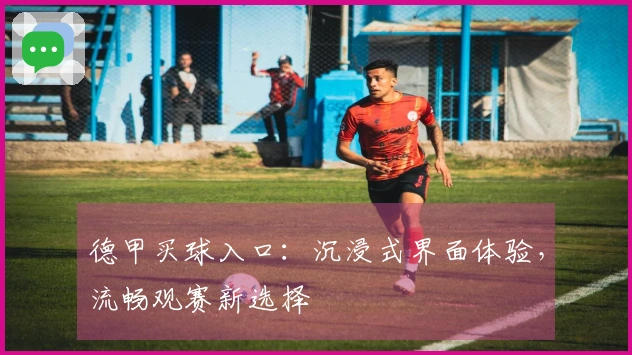 德甲买球入口：沉浸式界面体验，流畅观赛新选择