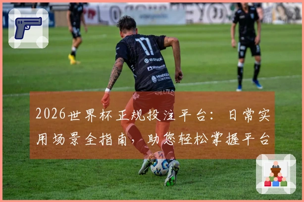 2026世界杯正规投注平台：日常实用场景全指南，助您轻松掌握平台使用