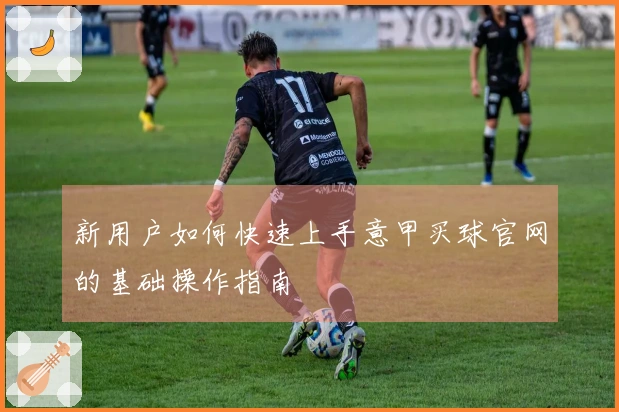 新用户如何快速上手意甲买球官网的基础操作指南