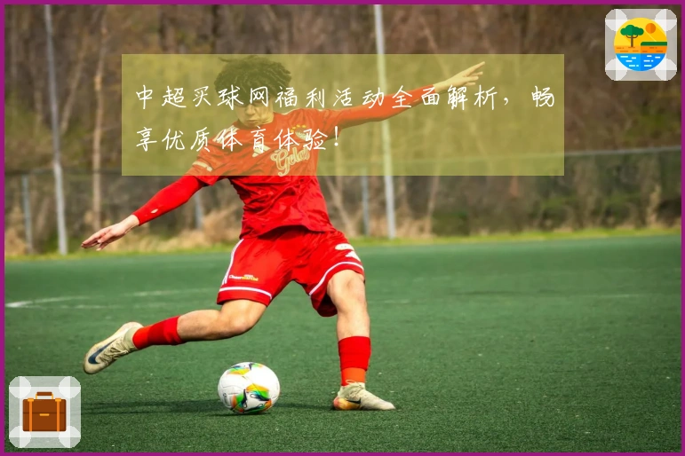 中超买球网福利活动全面解析，畅享优质体育体验！