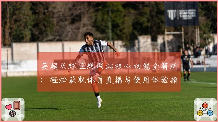 英超买球正规网站核心功能全解析：轻松获取体育直播与使用体验指南