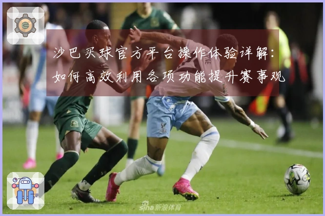 沙巴买球官方平台操作体验详解：如何高效利用各项功能提升赛事观赏乐趣