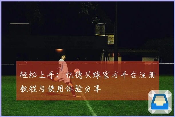 轻松上手：亿德买球官方平台注册教程与使用体验分享