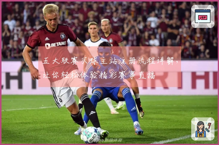 五大联赛买球主站注册流程详解，让你轻松体验精彩赛事直播
