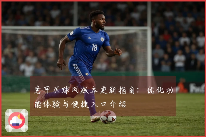 意甲买球网版本更新指南：优化功能体验与便捷入口介绍