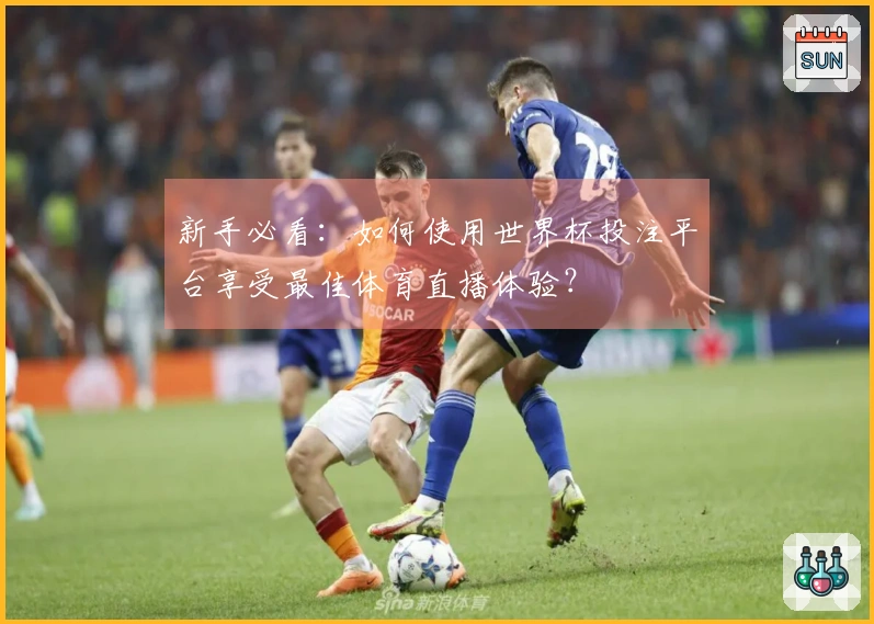 新手必看：如何使用世界杯投注平台享受最佳体育直播体验？