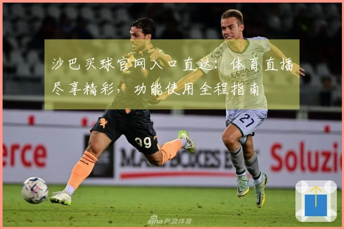沙巴买球官网入口直达：体育直播尽享精彩，功能使用全程指南