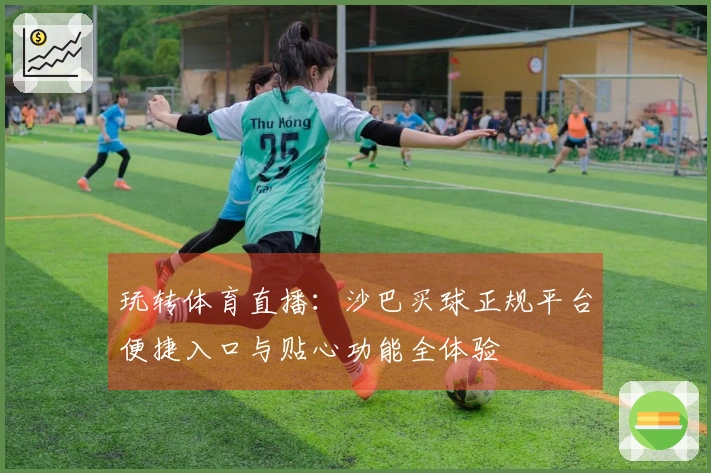 玩转体育直播：沙巴买球正规平台便捷入口与贴心功能全体验