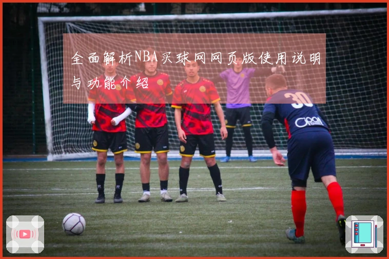 全面解析NBA买球网网页版使用说明与功能介绍